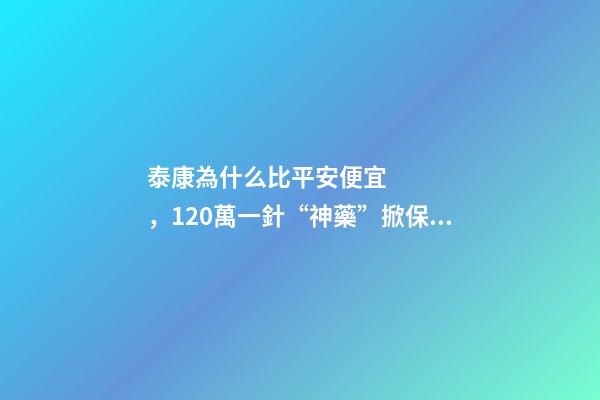 泰康為什么比平安便宜，120萬一針“神藥”掀保險熱保費低至4.9元就能抗癌無憂